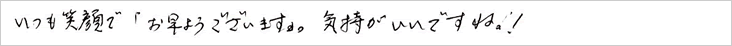 いつも笑顔で「お早うございます。」気持ちがいいですね！