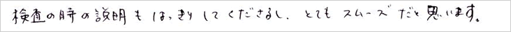 検査の時の説明もはっきりしてくださるし、とてもスムーズだと思います。