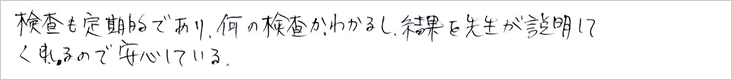 検査も定期的であり、何の検査かわかるし、結果を先生が説明してくれるので安心している。