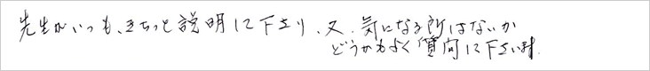 先生がいつも、きちっと説明して下さり、又、気になる所はないかどうかよく質問して下さいます。