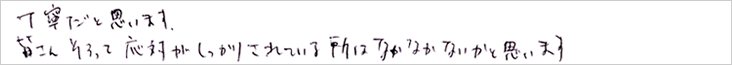 丁寧だと思います。皆さん揃って対応がしっかりされているところは、なかなかと思います。