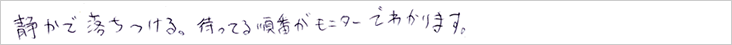 静かで落ち着ける。待っている順番がモニターで分かります。