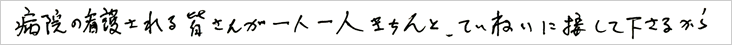 病院の看護される皆さんが一人一人きちん、丁寧に接して下さる
