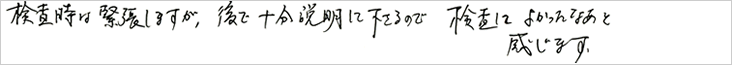 検査時は緊張しますが、後で十分説明して下さるので検査してよかったなぁと感じます。