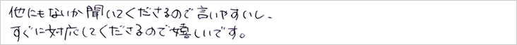 他にもないか聞いて下さるので言いやすいし、すぐに対応して下さるので嬉しいです。