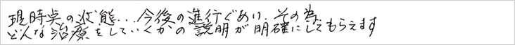 現時点の状態。今後の進行具合。そのため、どんな治療をしていくかの
    説明が明確にしてもらえます。