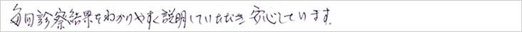 毎回診療結果を分かり易く説明していただき安心しています。