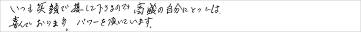 いつも笑顔で接して下さるので恒例の自分にとっては喜んでおります。パワーを頂いています。