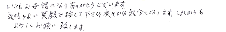 いつもお世話になりありがとうございます。気持ちよい笑顔で接して下さり爽やかな気分になります。これからも宜しくお願い致します。